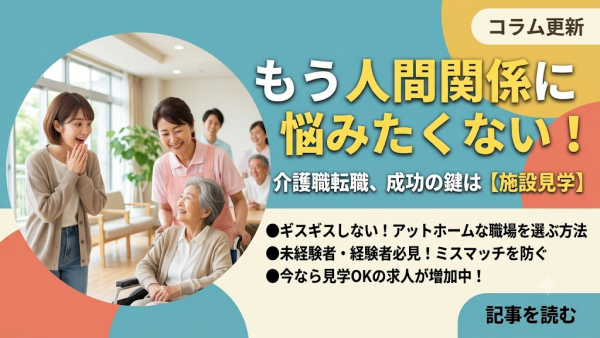 「介護職の転職で『もう人間関係に悩みたくない！』を叶える方法。失敗しないための鍵は【施設見学OK】の求人にあった！」